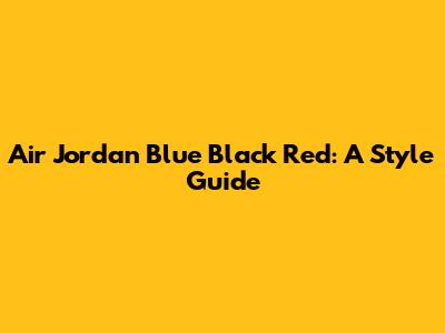 Air Jordan Blue Black Red: A Style Guide