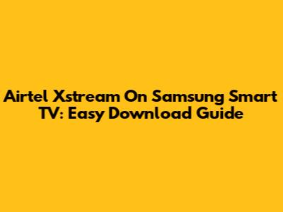 Airtel Xstream On Samsung Smart TV: Easy Download Guide
