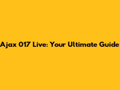 Ajax 017 Live: Your Ultimate Guide