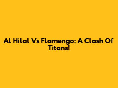 Al Hilal Vs Flamengo: A Clash Of Titans!