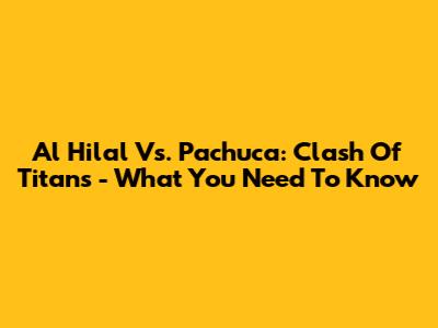 Al Hilal Vs. Pachuca: Clash Of Titans - What You Need To Know