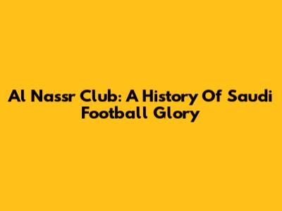 Al Nassr Club: A History Of Saudi Football Glory