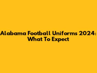 Alabama Football Uniforms 2024: What To Expect