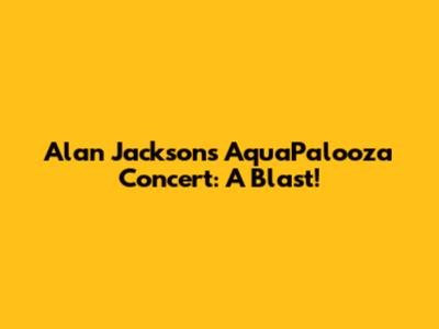 Alan Jackson's AquaPalooza Concert: A Blast!