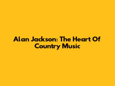 Alan Jackson: The Heart Of Country Music