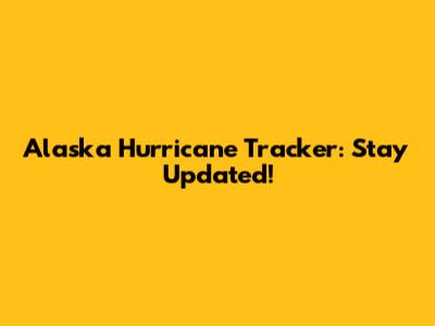 Alaska Hurricane Tracker: Stay Updated!