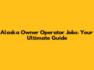 Alaska Owner Operator Jobs: Your Ultimate Guide