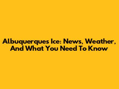 Albuquerque's Ice: News, Weather, And What You Need To Know