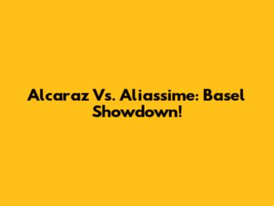 Alcaraz Vs. Aliassime: Basel Showdown!