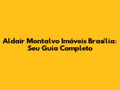Aldair Montalvo Imóveis Brasília: Seu Guia Completo