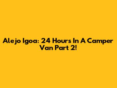 Alejo Igoa: 24 Hours In A Camper Van Part 2!
