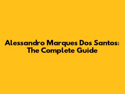 Alessandro Marques Dos Santos: The Complete Guide