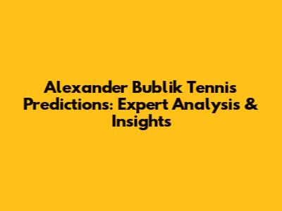 Alexander Bublik Tennis Predictions: Expert Analysis & Insights