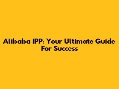 Alibaba IPP: Your Ultimate Guide For Success