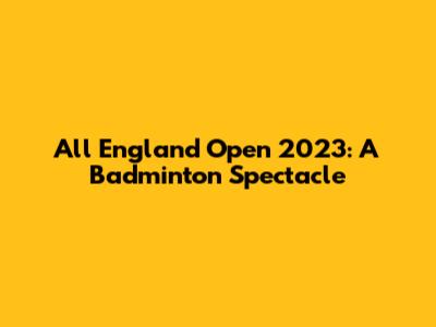 All England Open 2023: A Badminton Spectacle