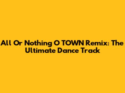 All Or Nothing O TOWN Remix: The Ultimate Dance Track