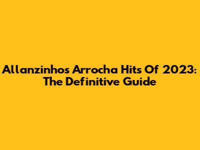 Allanzinho's Arrocha Hits Of 2023: The Definitive Guide