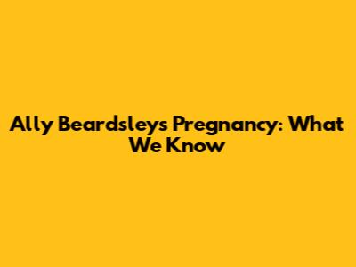 Ally Beardsley's Pregnancy: What We Know