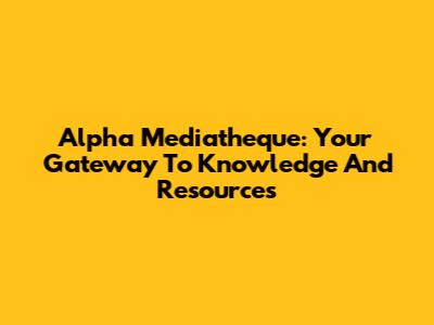 Alpha Mediatheque: Your Gateway To Knowledge And Resources