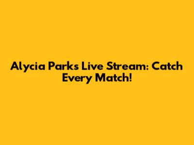 Alycia Parks Live Stream: Catch Every Match!
