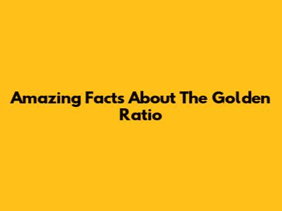 Amazing Facts About The Golden Ratio