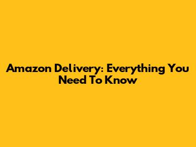 Amazon Delivery: Everything You Need To Know