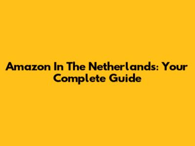 Amazon In The Netherlands: Your Complete Guide