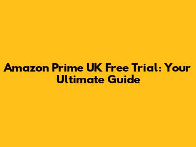 Amazon Prime UK Free Trial: Your Ultimate Guide