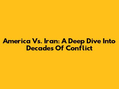 America Vs. Iran: A Deep Dive Into Decades Of Conflict