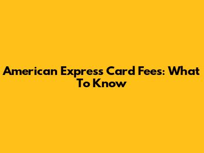 American Express Card Fees: What To Know
