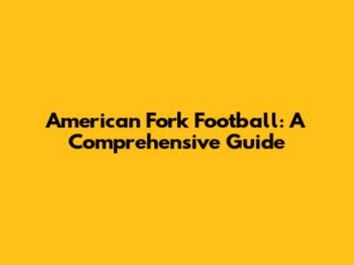 American Fork Football: A Comprehensive Guide