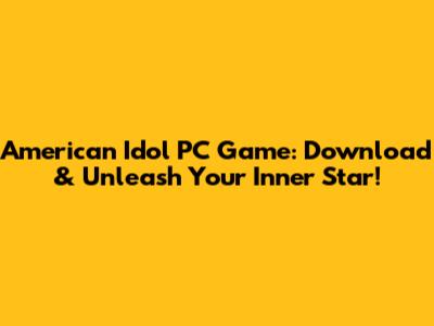 American Idol PC Game: Download & Unleash Your Inner Star!