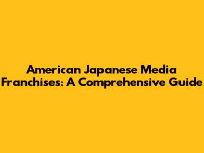 American Japanese Media Franchises: A Comprehensive Guide
