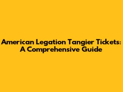 American Legation Tangier Tickets: A Comprehensive Guide