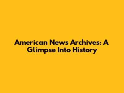 American News Archives: A Glimpse Into History