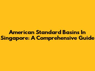 American Standard Basins In Singapore: A Comprehensive Guide