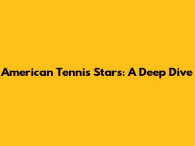 American Tennis Stars: A Deep Dive