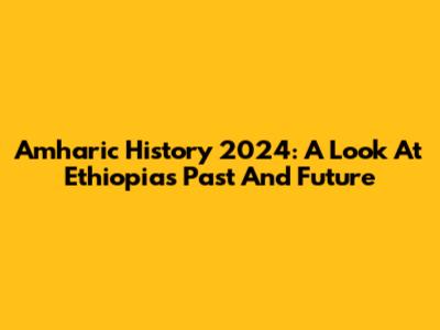 Amharic History 2024: A Look At Ethiopia's Past And Future