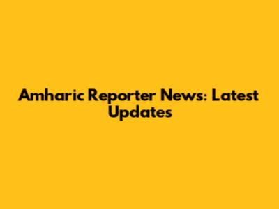 Amharic Reporter News: Latest Updates