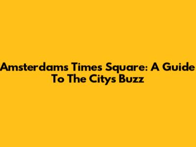 Amsterdam's Times Square: A Guide To The City's Buzz