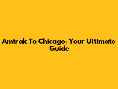 Amtrak To Chicago: Your Ultimate Guide