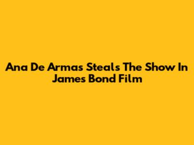 Ana De Armas Steals The Show In James Bond Film