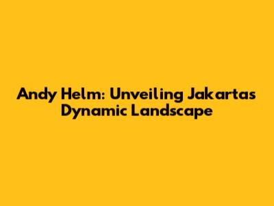Andy Helm: Unveiling Jakarta's Dynamic Landscape