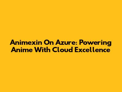 Animexin On Azure: Powering Anime With Cloud Excellence