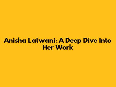 Anisha Lalwani: A Deep Dive Into Her Work