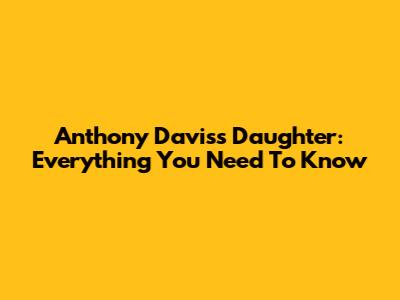 Anthony Davis's Daughter: Everything You Need To Know