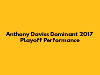 Anthony Davis's Dominant 2017 Playoff Performance