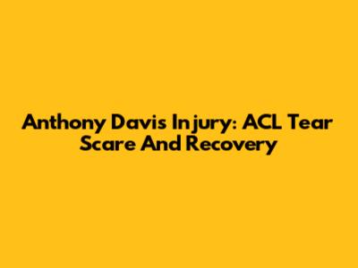 Anthony Davis Injury: ACL Tear Scare And Recovery