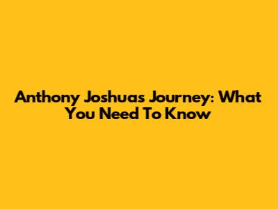 Anthony Joshua's Journey: What You Need To Know