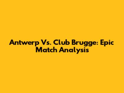 Antwerp Vs. Club Brugge: Epic Match Analysis
